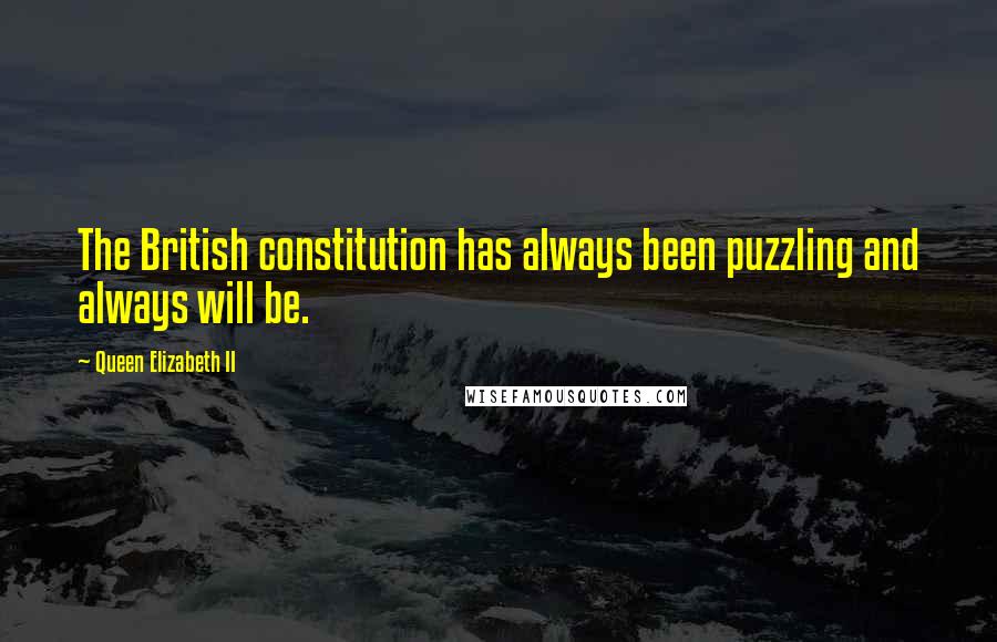 Queen Elizabeth II Quotes: The British constitution has always been puzzling and always will be.