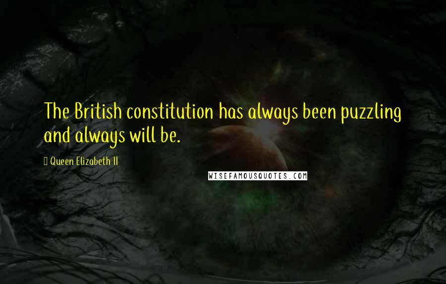 Queen Elizabeth II Quotes: The British constitution has always been puzzling and always will be.