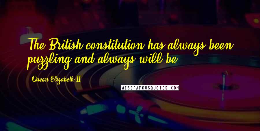 Queen Elizabeth II Quotes: The British constitution has always been puzzling and always will be.
