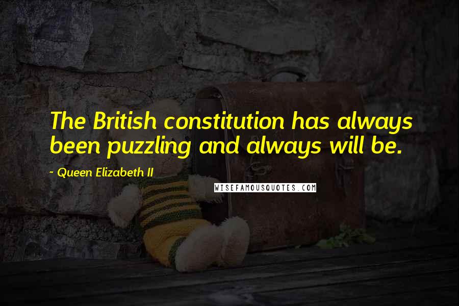 Queen Elizabeth II Quotes: The British constitution has always been puzzling and always will be.
