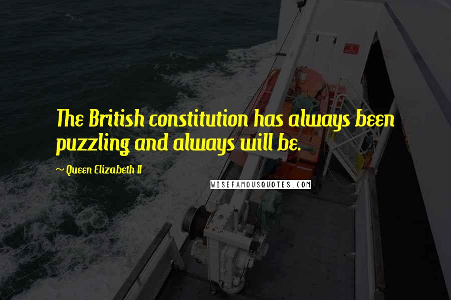 Queen Elizabeth II Quotes: The British constitution has always been puzzling and always will be.