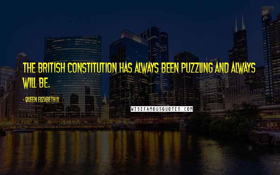 Queen Elizabeth II Quotes: The British constitution has always been puzzling and always will be.