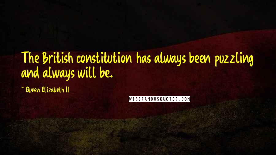 Queen Elizabeth II Quotes: The British constitution has always been puzzling and always will be.