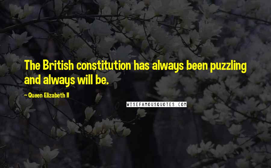 Queen Elizabeth II Quotes: The British constitution has always been puzzling and always will be.