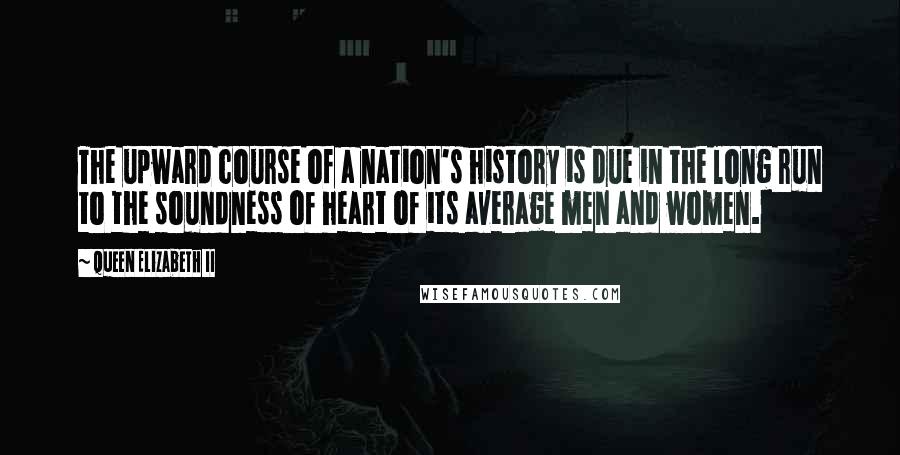 Queen Elizabeth II Quotes: The upward course of a nation's history is due in the long run to the soundness of heart of its average men and women.