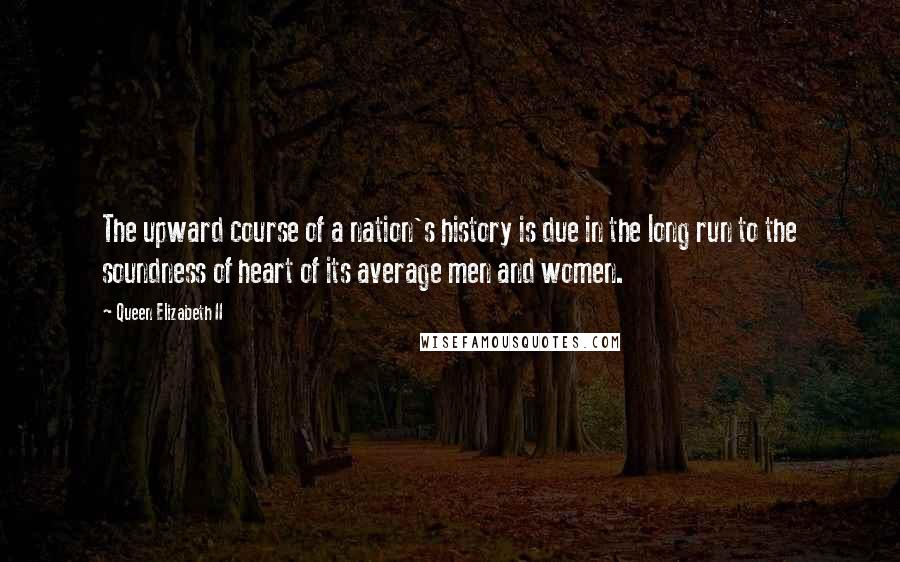 Queen Elizabeth II Quotes: The upward course of a nation's history is due in the long run to the soundness of heart of its average men and women.