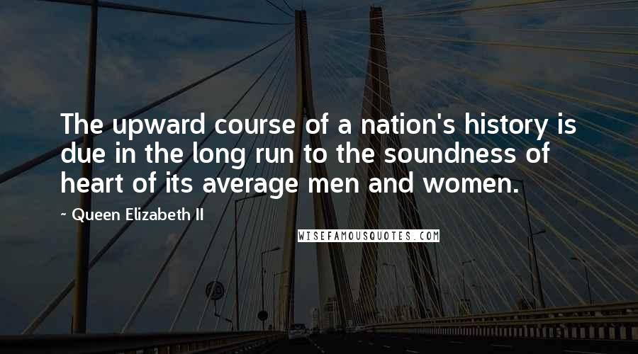 Queen Elizabeth II Quotes: The upward course of a nation's history is due in the long run to the soundness of heart of its average men and women.