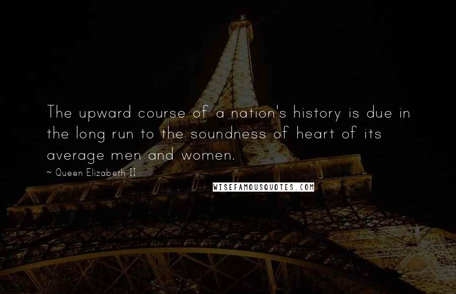 Queen Elizabeth II Quotes: The upward course of a nation's history is due in the long run to the soundness of heart of its average men and women.