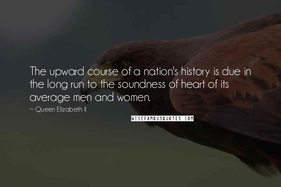 Queen Elizabeth II Quotes: The upward course of a nation's history is due in the long run to the soundness of heart of its average men and women.