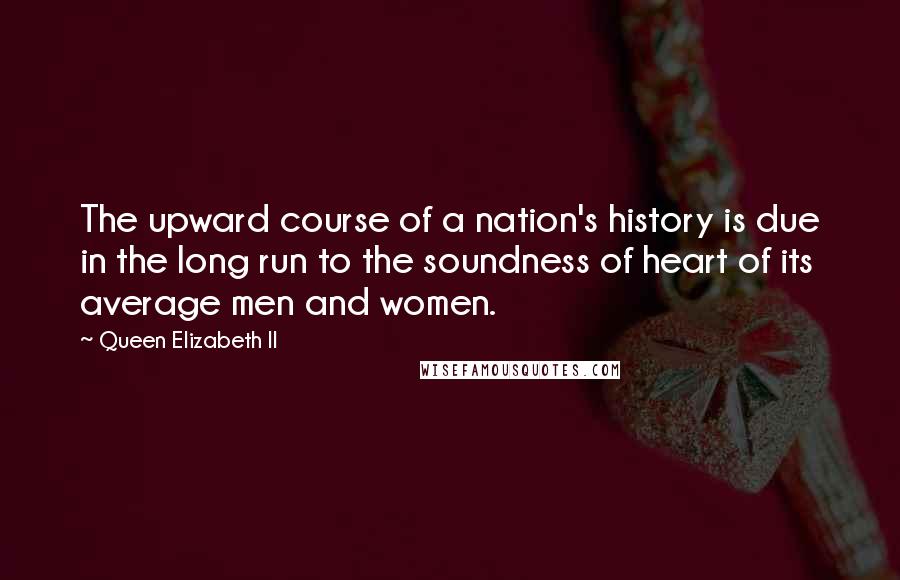 Queen Elizabeth II Quotes: The upward course of a nation's history is due in the long run to the soundness of heart of its average men and women.
