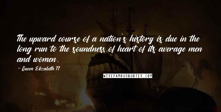 Queen Elizabeth II Quotes: The upward course of a nation's history is due in the long run to the soundness of heart of its average men and women.