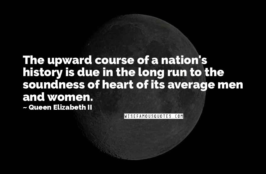 Queen Elizabeth II Quotes: The upward course of a nation's history is due in the long run to the soundness of heart of its average men and women.