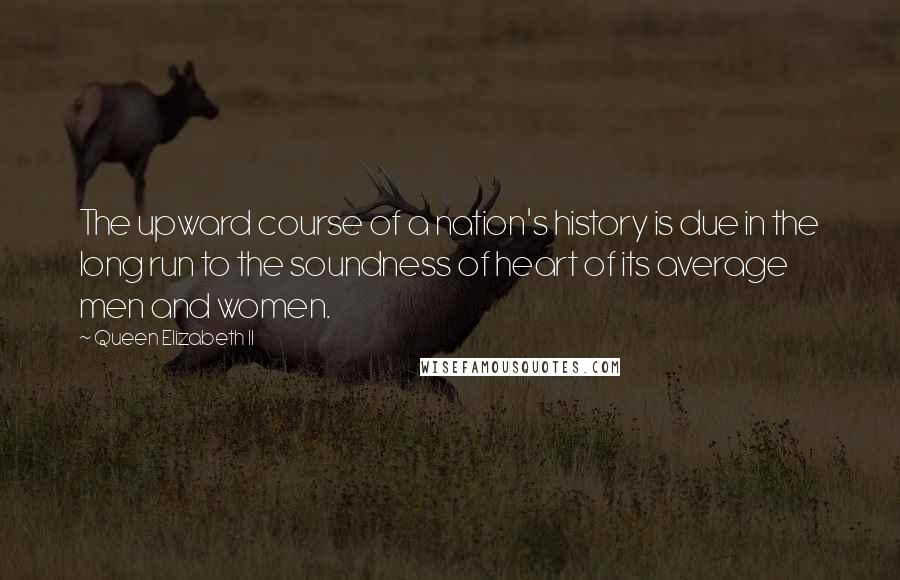 Queen Elizabeth II Quotes: The upward course of a nation's history is due in the long run to the soundness of heart of its average men and women.