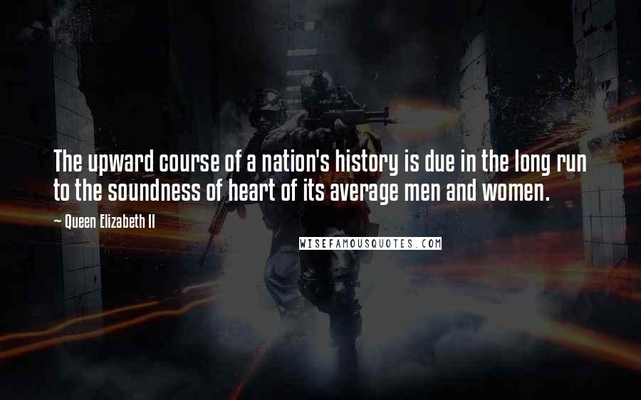 Queen Elizabeth II Quotes: The upward course of a nation's history is due in the long run to the soundness of heart of its average men and women.