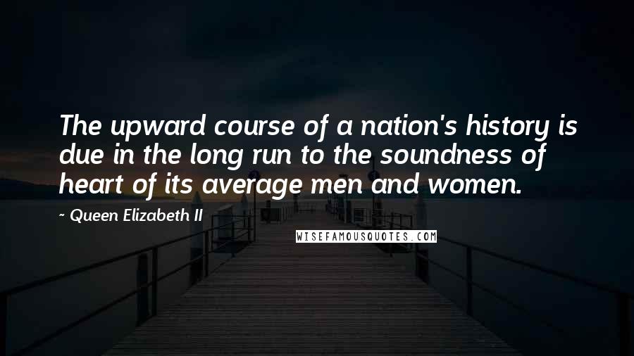 Queen Elizabeth II Quotes: The upward course of a nation's history is due in the long run to the soundness of heart of its average men and women.