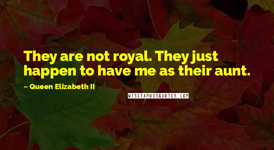 Queen Elizabeth II Quotes: They are not royal. They just happen to have me as their aunt.