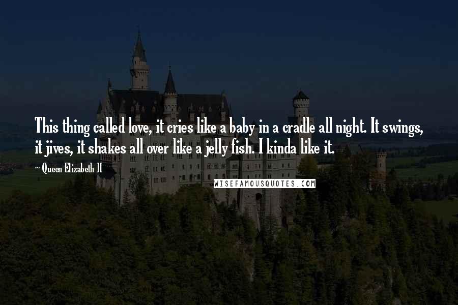 Queen Elizabeth II Quotes: This thing called love, it cries like a baby in a cradle all night. It swings, it jives, it shakes all over like a jelly fish. I kinda like it.