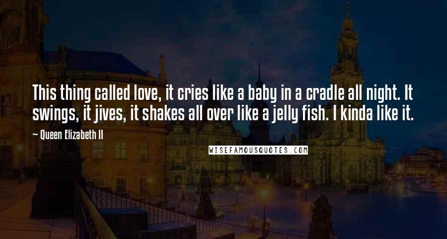 Queen Elizabeth II Quotes: This thing called love, it cries like a baby in a cradle all night. It swings, it jives, it shakes all over like a jelly fish. I kinda like it.