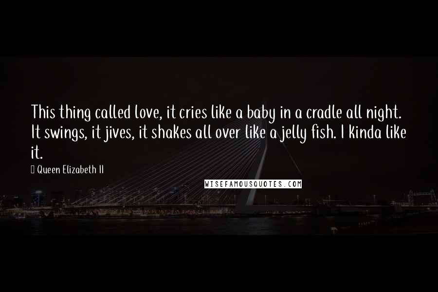 Queen Elizabeth II Quotes: This thing called love, it cries like a baby in a cradle all night. It swings, it jives, it shakes all over like a jelly fish. I kinda like it.