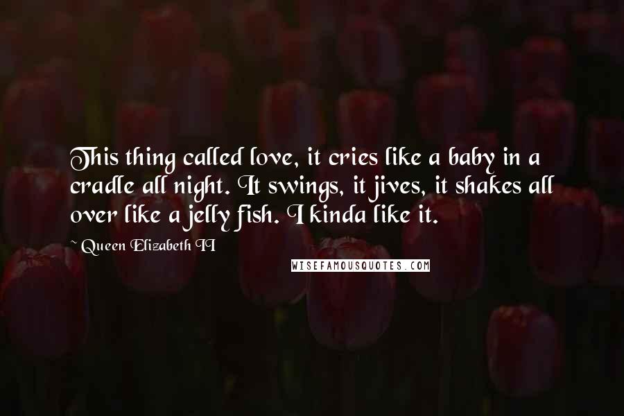 Queen Elizabeth II Quotes: This thing called love, it cries like a baby in a cradle all night. It swings, it jives, it shakes all over like a jelly fish. I kinda like it.