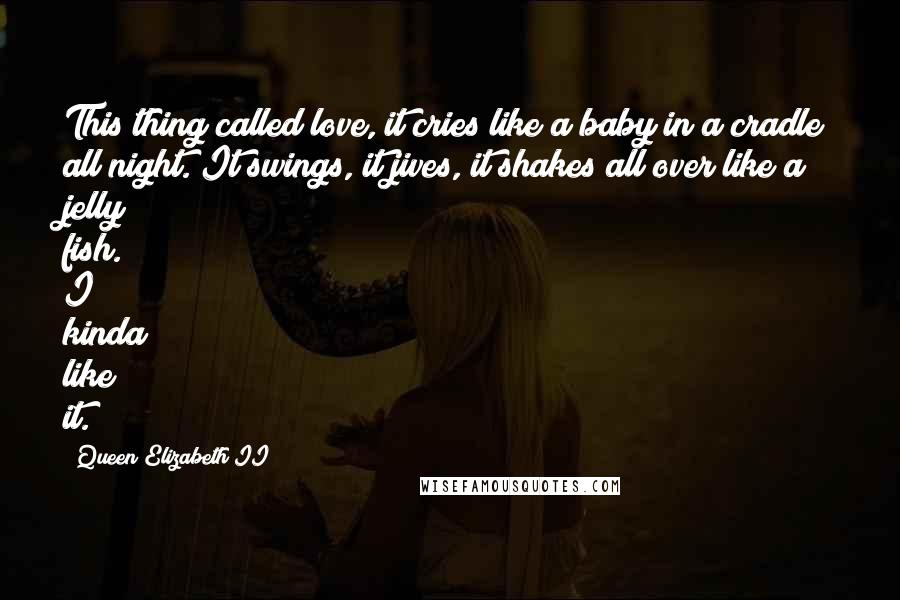 Queen Elizabeth II Quotes: This thing called love, it cries like a baby in a cradle all night. It swings, it jives, it shakes all over like a jelly fish. I kinda like it.