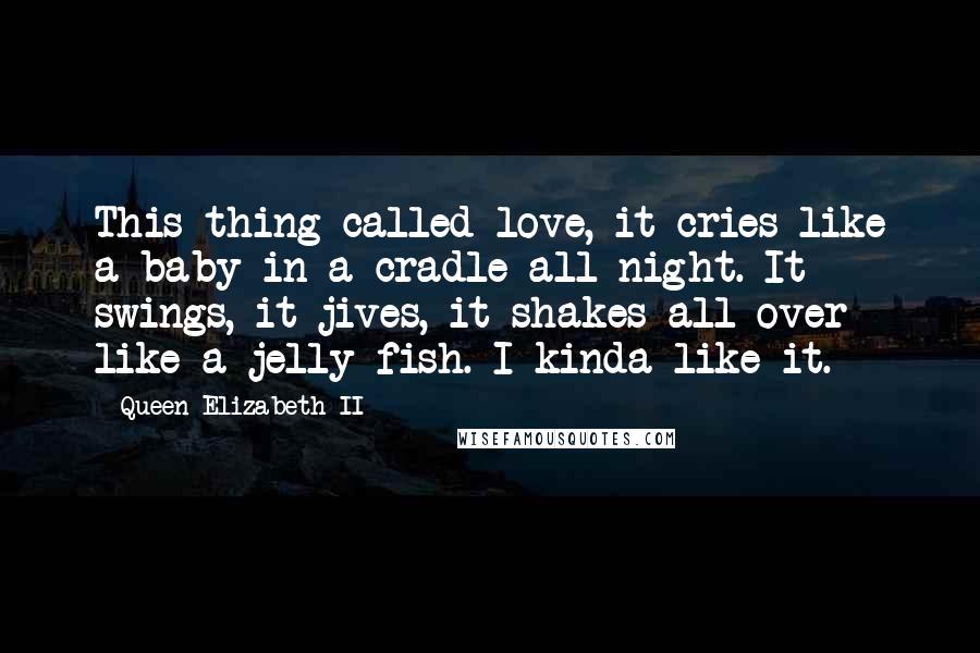 Queen Elizabeth II Quotes: This thing called love, it cries like a baby in a cradle all night. It swings, it jives, it shakes all over like a jelly fish. I kinda like it.