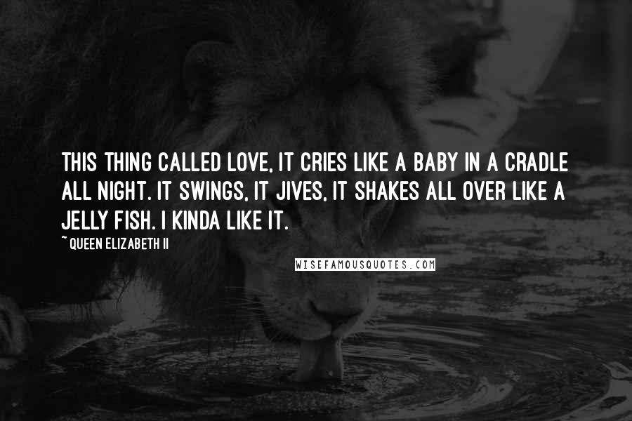 Queen Elizabeth II Quotes: This thing called love, it cries like a baby in a cradle all night. It swings, it jives, it shakes all over like a jelly fish. I kinda like it.