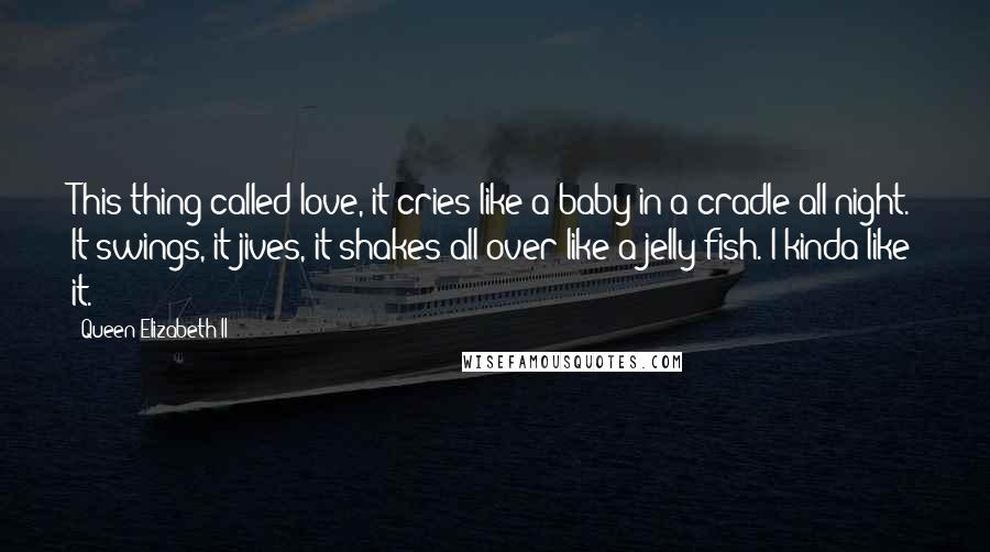 Queen Elizabeth II Quotes: This thing called love, it cries like a baby in a cradle all night. It swings, it jives, it shakes all over like a jelly fish. I kinda like it.