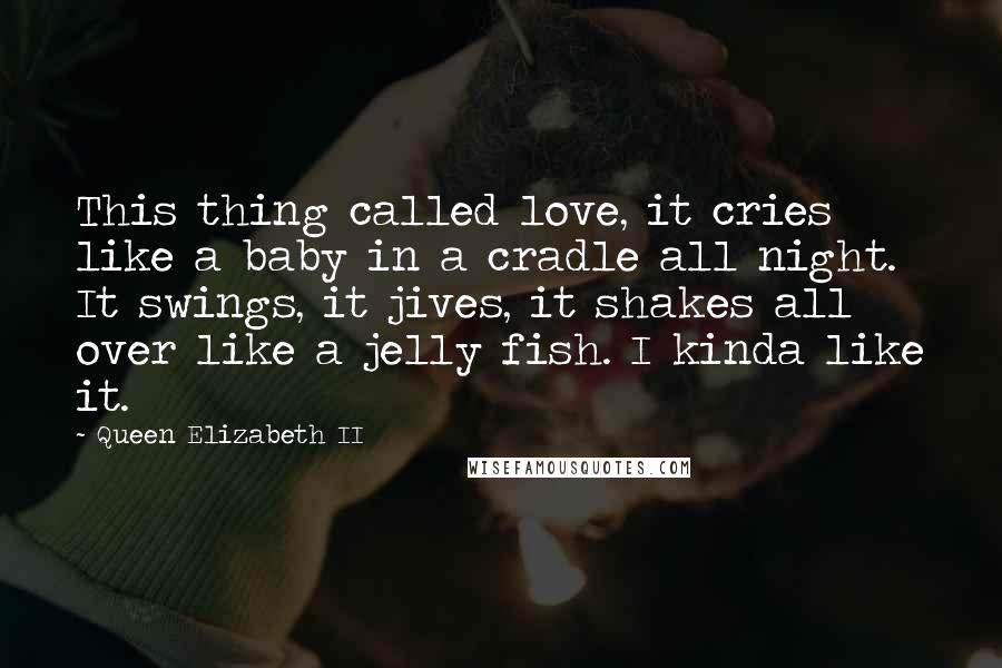 Queen Elizabeth II Quotes: This thing called love, it cries like a baby in a cradle all night. It swings, it jives, it shakes all over like a jelly fish. I kinda like it.