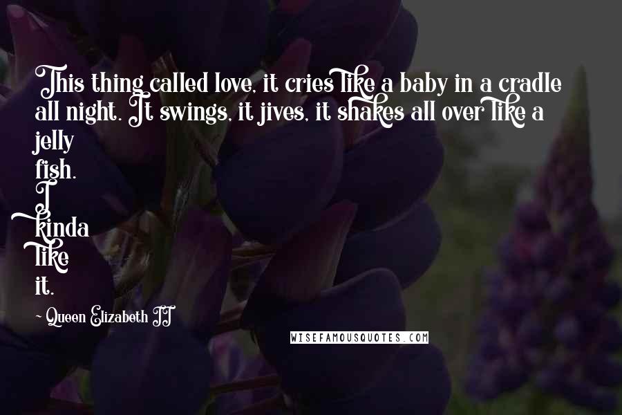 Queen Elizabeth II Quotes: This thing called love, it cries like a baby in a cradle all night. It swings, it jives, it shakes all over like a jelly fish. I kinda like it.