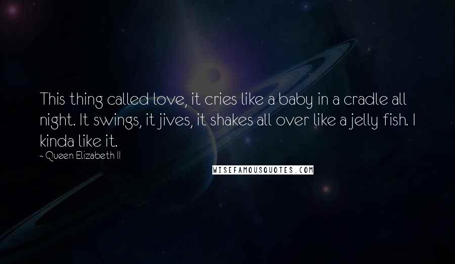 Queen Elizabeth II Quotes: This thing called love, it cries like a baby in a cradle all night. It swings, it jives, it shakes all over like a jelly fish. I kinda like it.