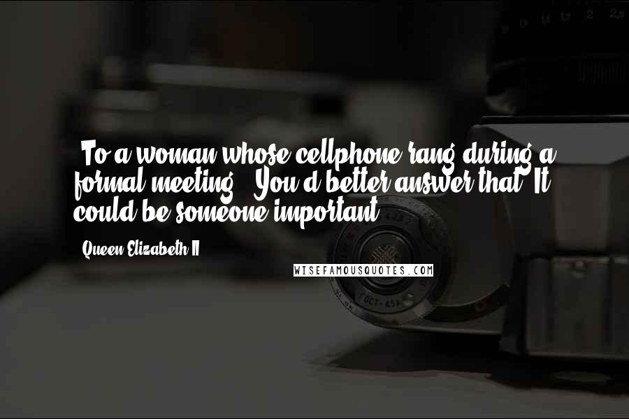 Queen Elizabeth II Quotes: [To a woman whose cellphone rang during a formal meeting:] You'd better answer that. It could be someone important.