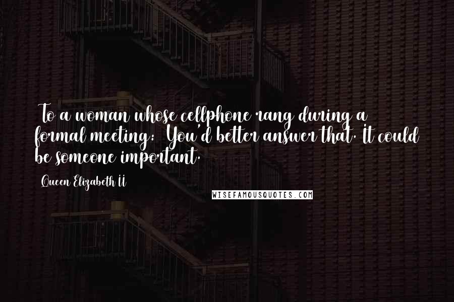 Queen Elizabeth II Quotes: [To a woman whose cellphone rang during a formal meeting:] You'd better answer that. It could be someone important.