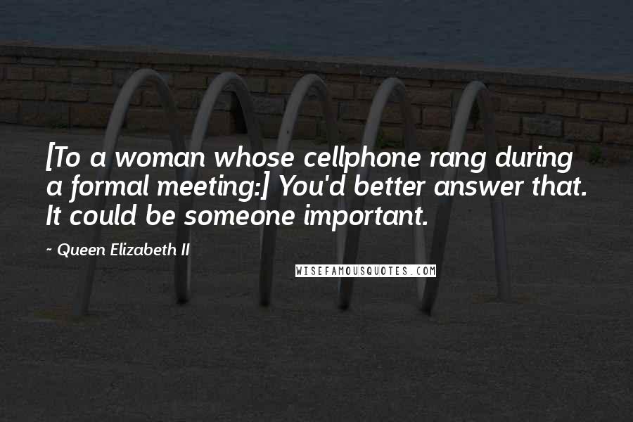 Queen Elizabeth II Quotes: [To a woman whose cellphone rang during a formal meeting:] You'd better answer that. It could be someone important.