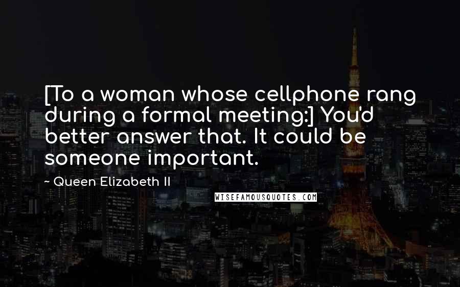 Queen Elizabeth II Quotes: [To a woman whose cellphone rang during a formal meeting:] You'd better answer that. It could be someone important.