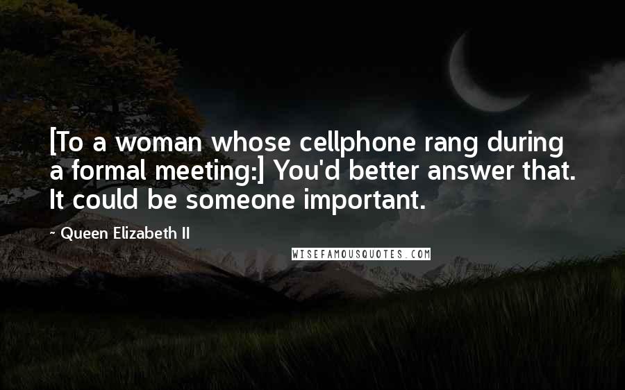 Queen Elizabeth II Quotes: [To a woman whose cellphone rang during a formal meeting:] You'd better answer that. It could be someone important.