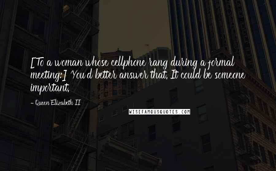 Queen Elizabeth II Quotes: [To a woman whose cellphone rang during a formal meeting:] You'd better answer that. It could be someone important.