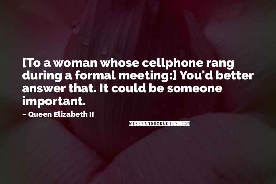 Queen Elizabeth II Quotes: [To a woman whose cellphone rang during a formal meeting:] You'd better answer that. It could be someone important.