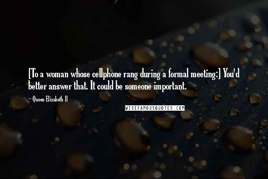 Queen Elizabeth II Quotes: [To a woman whose cellphone rang during a formal meeting:] You'd better answer that. It could be someone important.