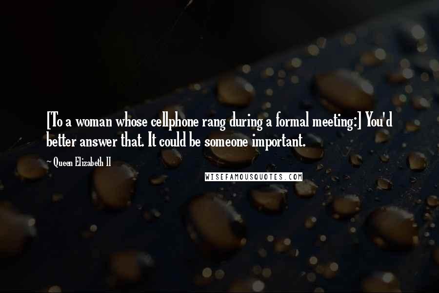 Queen Elizabeth II Quotes: [To a woman whose cellphone rang during a formal meeting:] You'd better answer that. It could be someone important.