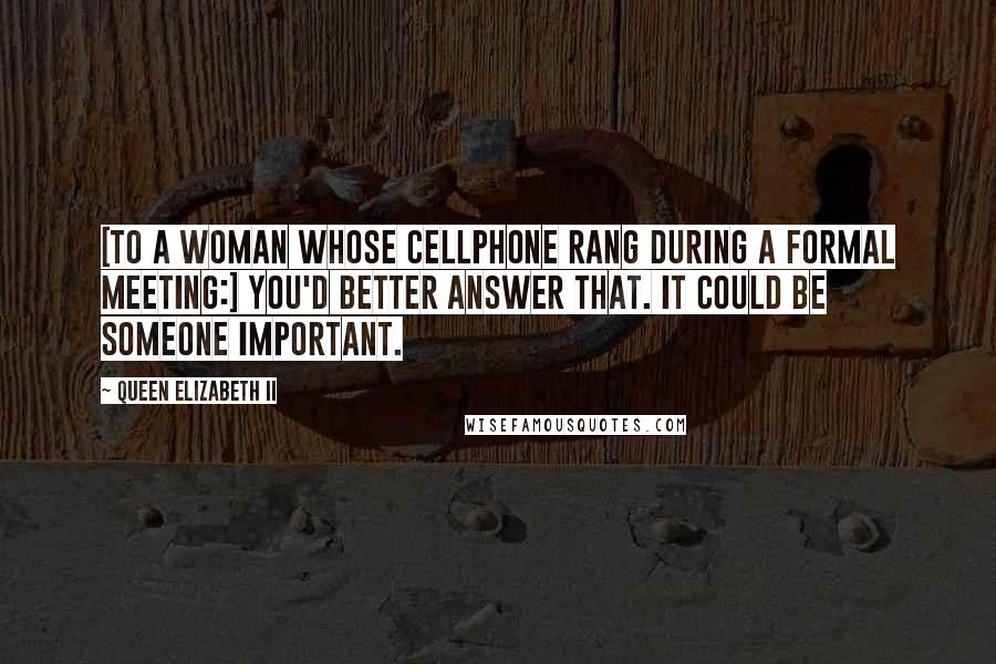 Queen Elizabeth II Quotes: [To a woman whose cellphone rang during a formal meeting:] You'd better answer that. It could be someone important.