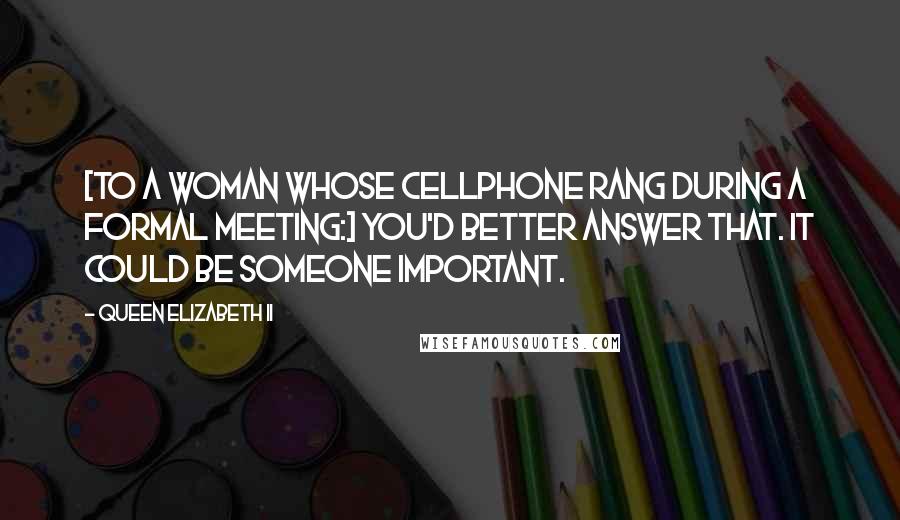 Queen Elizabeth II Quotes: [To a woman whose cellphone rang during a formal meeting:] You'd better answer that. It could be someone important.