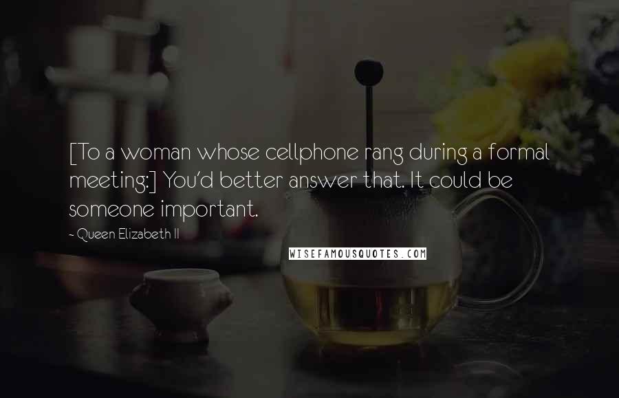 Queen Elizabeth II Quotes: [To a woman whose cellphone rang during a formal meeting:] You'd better answer that. It could be someone important.