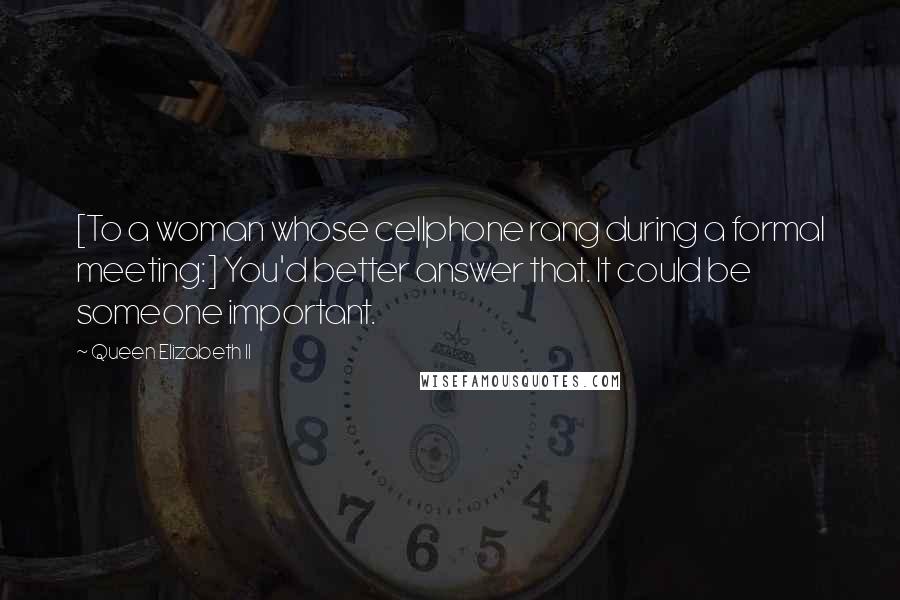 Queen Elizabeth II Quotes: [To a woman whose cellphone rang during a formal meeting:] You'd better answer that. It could be someone important.