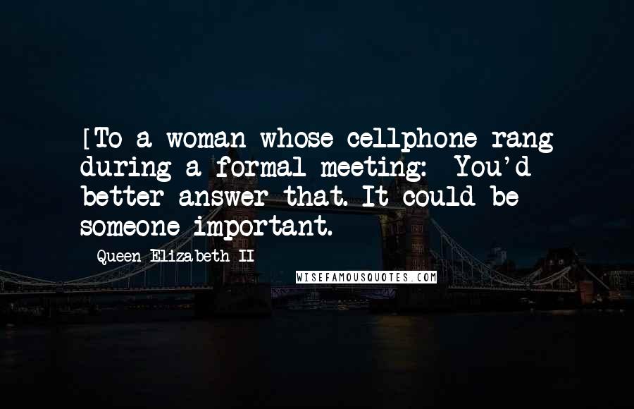 Queen Elizabeth II Quotes: [To a woman whose cellphone rang during a formal meeting:] You'd better answer that. It could be someone important.