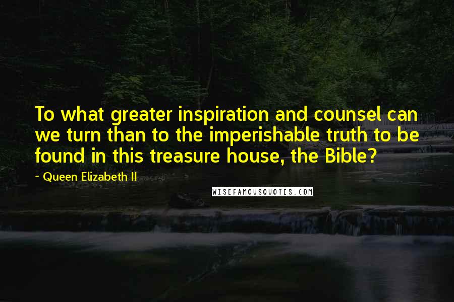 Queen Elizabeth II Quotes: To what greater inspiration and counsel can we turn than to the imperishable truth to be found in this treasure house, the Bible?
