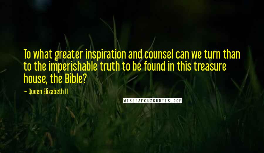 Queen Elizabeth II Quotes: To what greater inspiration and counsel can we turn than to the imperishable truth to be found in this treasure house, the Bible?