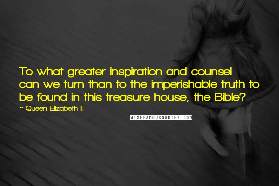 Queen Elizabeth II Quotes: To what greater inspiration and counsel can we turn than to the imperishable truth to be found in this treasure house, the Bible?