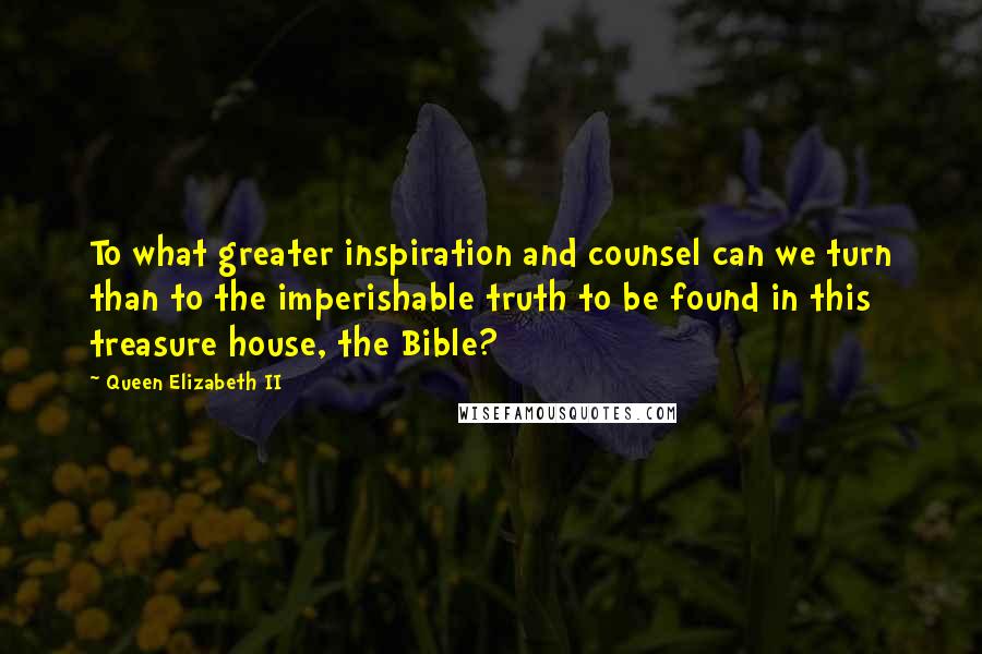 Queen Elizabeth II Quotes: To what greater inspiration and counsel can we turn than to the imperishable truth to be found in this treasure house, the Bible?