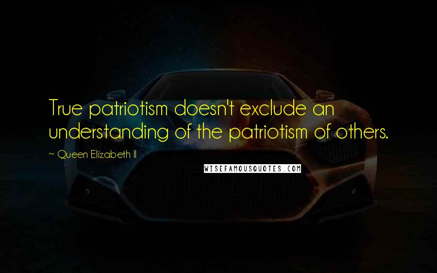 Queen Elizabeth II Quotes: True patriotism doesn't exclude an understanding of the patriotism of others.